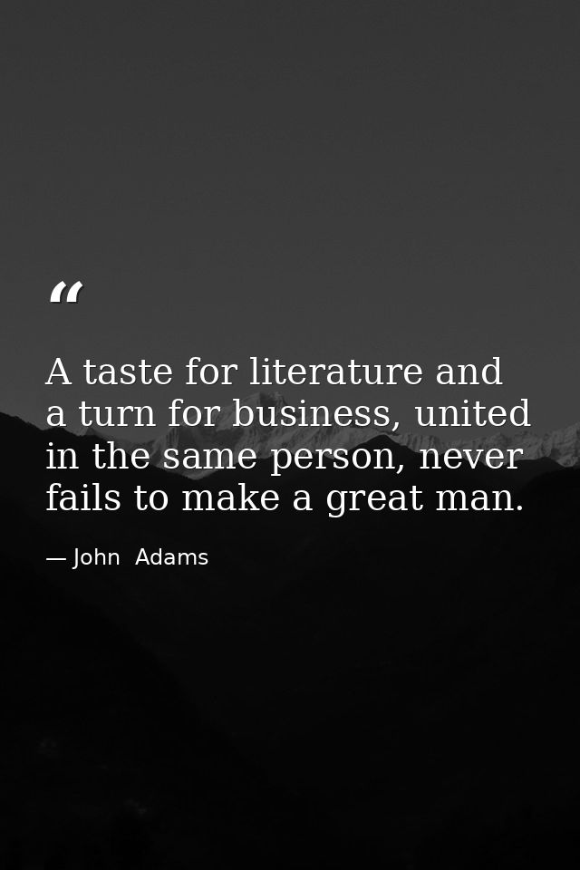A taste for literature and a turn for business, united in the same person, never fails to make a great man. — John  Adams