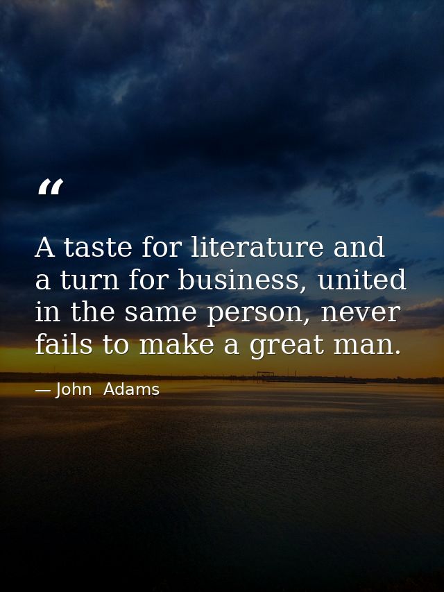 A taste for literature and a turn for business, united in the same person, never fails to make a great man. — John  Adams