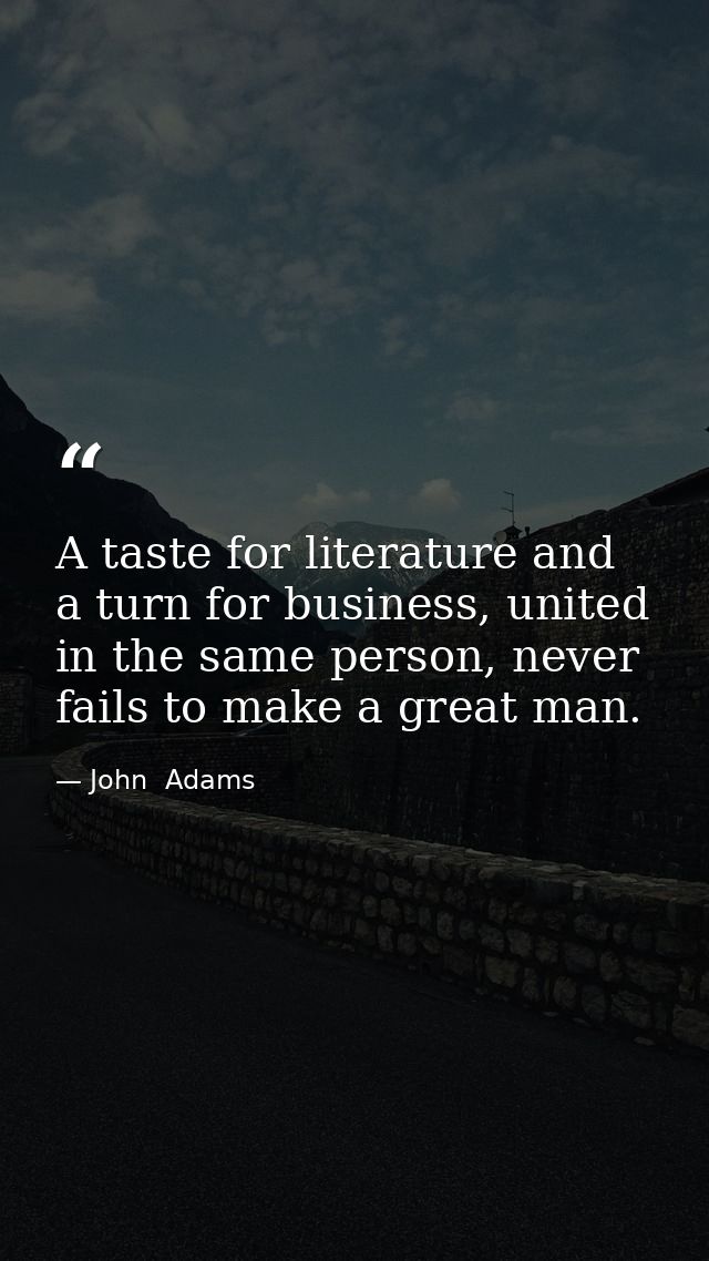 A taste for literature and a turn for business, united in the same person, never fails to make a great man. — John  Adams