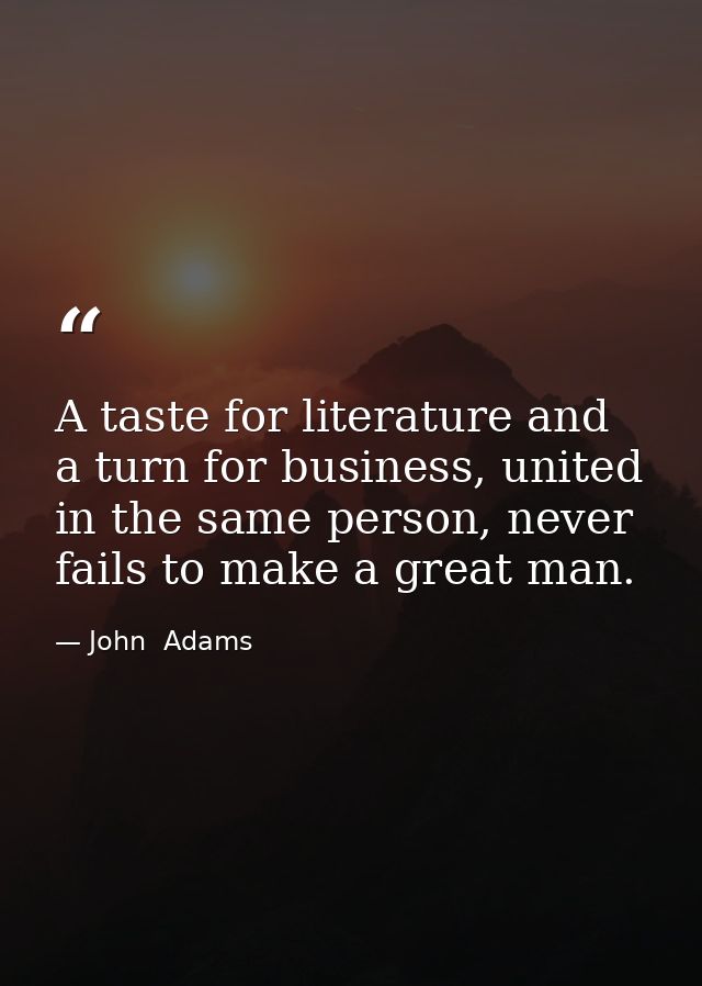A taste for literature and a turn for business, united in the same person, never fails to make a great man. — John  Adams