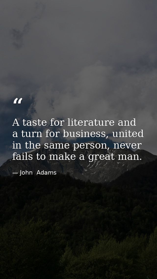 A taste for literature and a turn for business, united in the same person, never fails to make a great man. — John  Adams