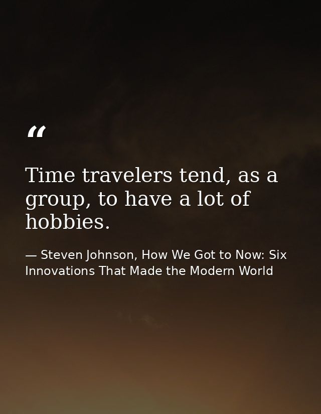 Time travelers tend, as a group, to have a lot of hobbies. — Steven Johnson, How We Got to Now: Six Innovations That Made the Modern World