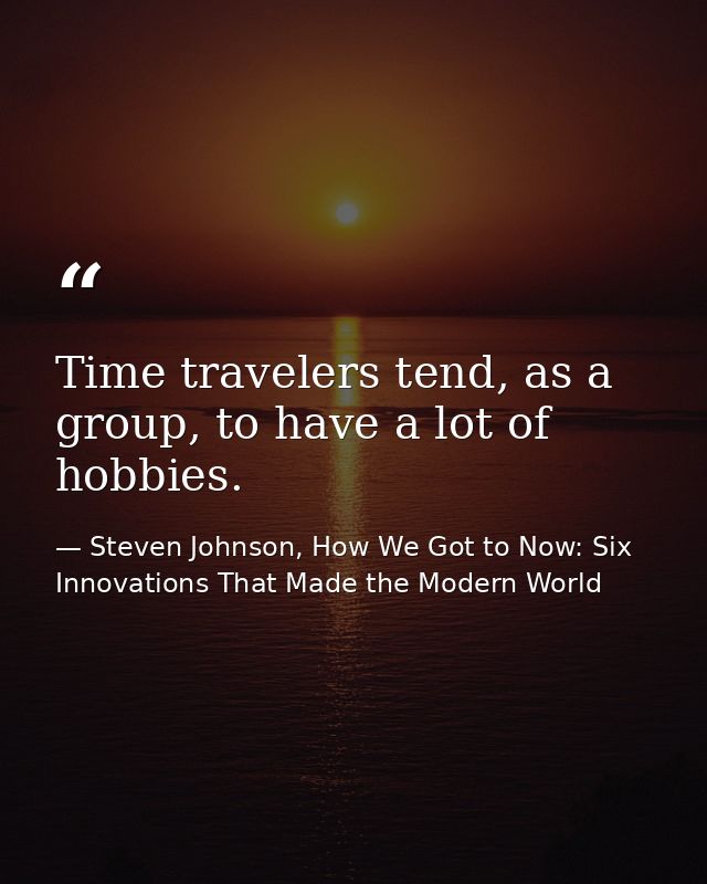 Time travelers tend, as a group, to have a lot of hobbies. — Steven Johnson, How We Got to Now: Six Innovations That Made the Modern World