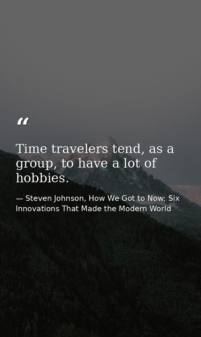 Time travelers tend, as a group, to have a lot of hobbies. — Steven Johnson, How We Got to Now: Six Innovations That Made the Modern World