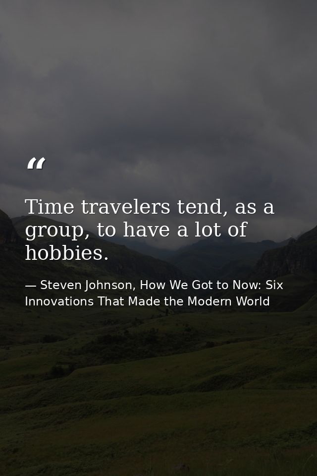 Time travelers tend, as a group, to have a lot of hobbies. — Steven Johnson, How We Got to Now: Six Innovations That Made the Modern World