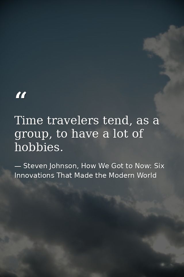 Time travelers tend, as a group, to have a lot of hobbies. — Steven Johnson, How We Got to Now: Six Innovations That Made the Modern World