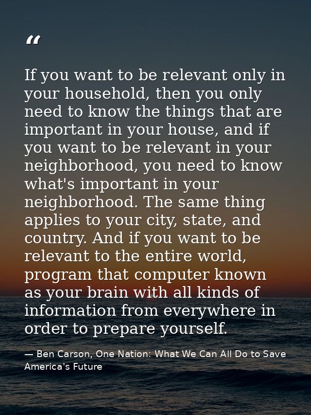 If you want to be relevant only in your household, then you only need to know the things that are important in your hous — Ben Carson, One Nation: What We Can All Do to Save America's Future