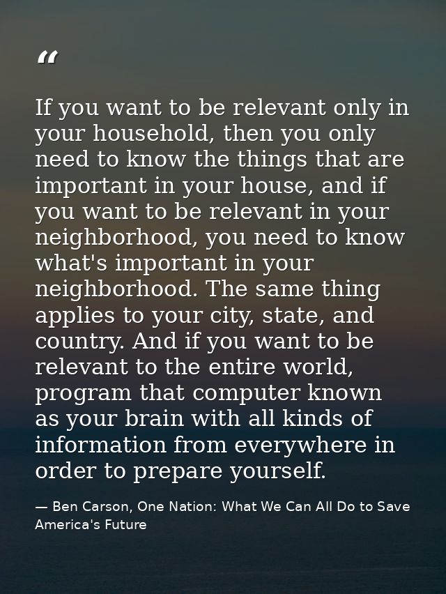 If you want to be relevant only in your household, then you only need to know the things that are important in your hous — Ben Carson, One Nation: What We Can All Do to Save America's Future