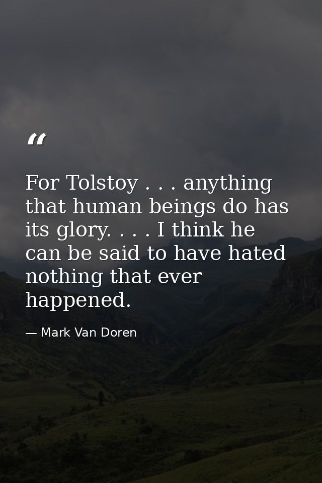 For Tolstoy . . . anything that human beings do has its glory. . . . I think he can be said to have hated nothing that e — Mark Van Doren