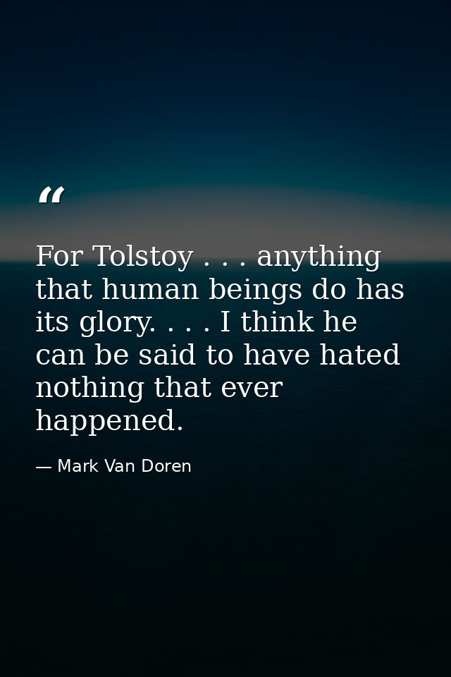 For Tolstoy . . . anything that human beings do has its glory. . . . I think he can be said to have hated nothing that e — Mark Van Doren