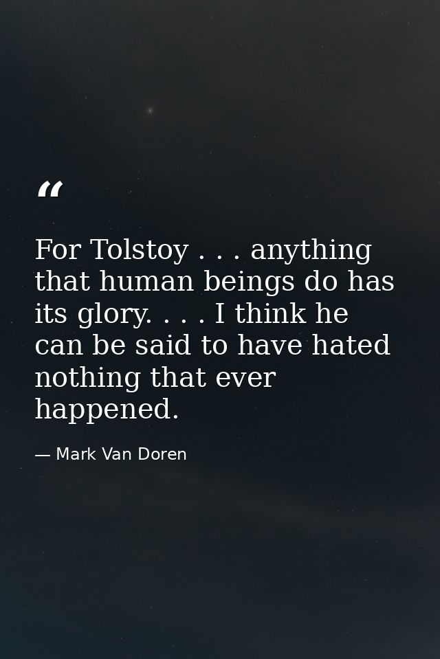 For Tolstoy . . . anything that human beings do has its glory. . . . I think he can be said to have hated nothing that e — Mark Van Doren