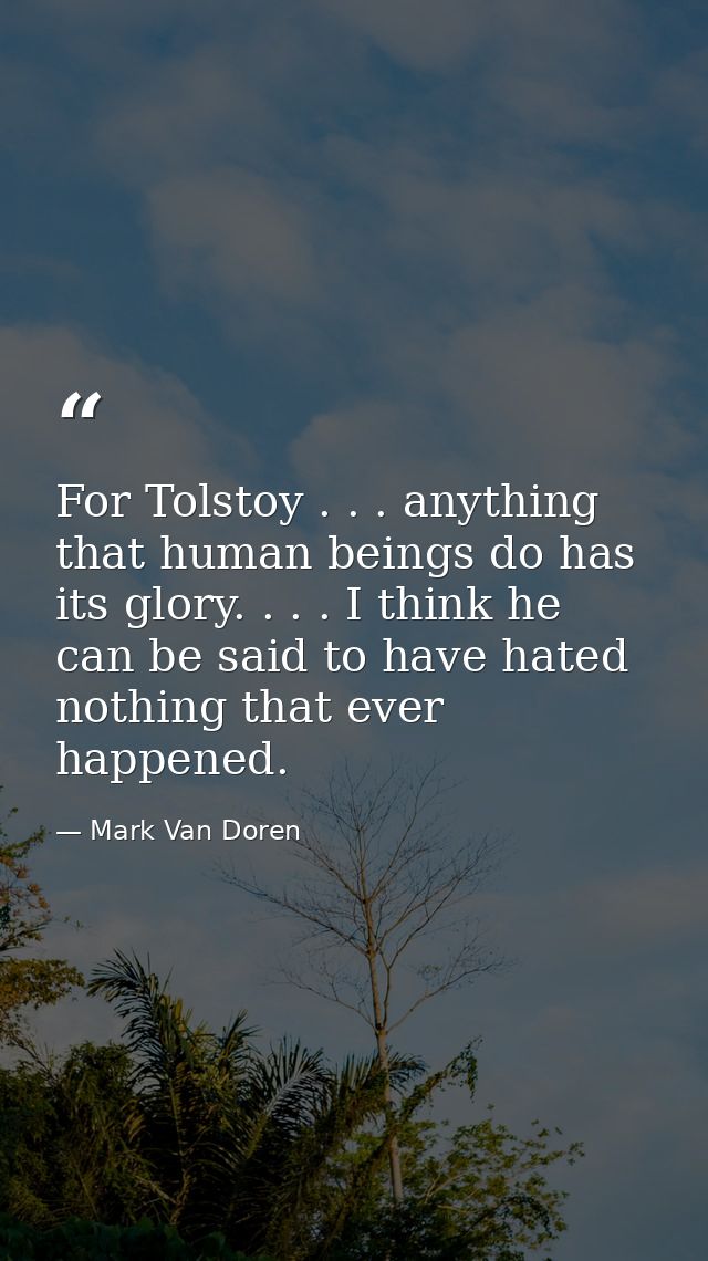 For Tolstoy . . . anything that human beings do has its glory. . . . I think he can be said to have hated nothing that e — Mark Van Doren