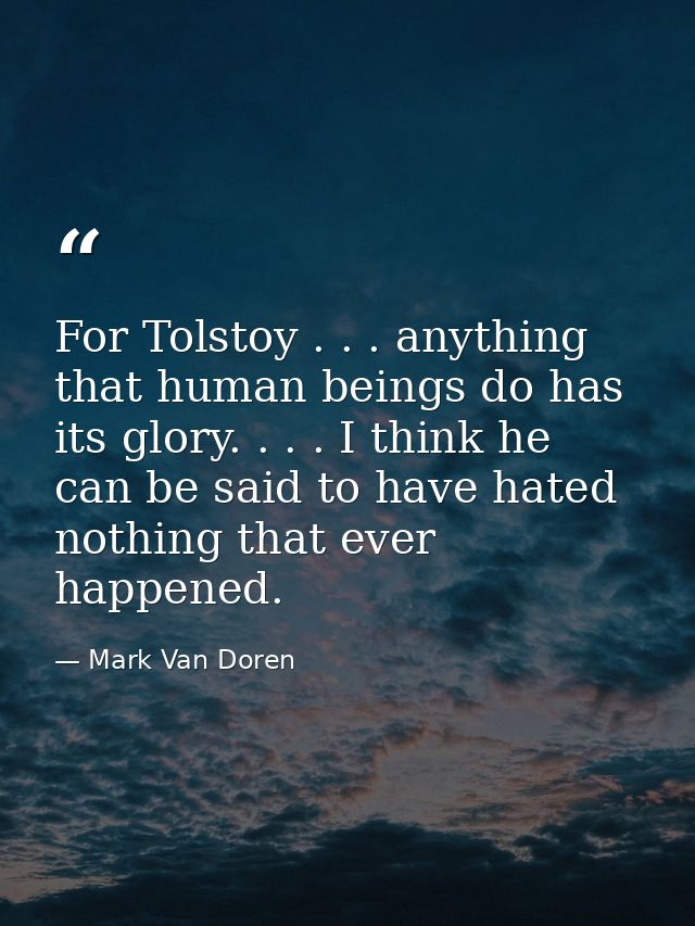 For Tolstoy . . . anything that human beings do has its glory. . . . I think he can be said to have hated nothing that e — Mark Van Doren