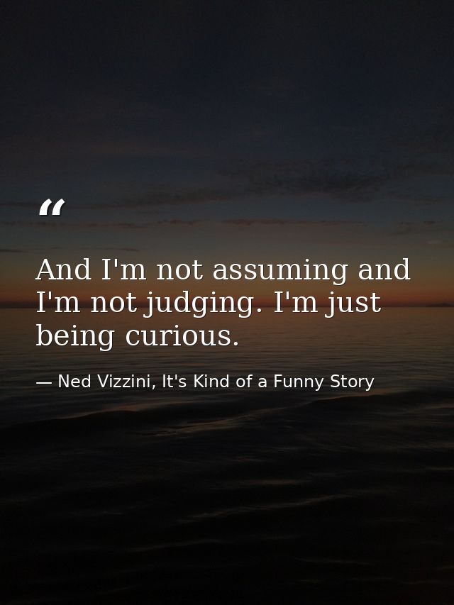 And I'm not assuming and I'm not judging. I'm just being curious. — Ned Vizzini, It's Kind of a Funny Story