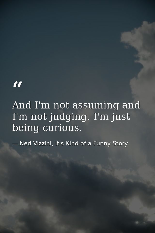 And I'm not assuming and I'm not judging. I'm just being curious. — Ned Vizzini, It's Kind of a Funny Story
