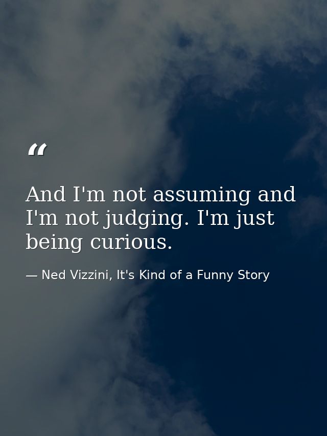And I'm not assuming and I'm not judging. I'm just being curious. — Ned Vizzini, It's Kind of a Funny Story