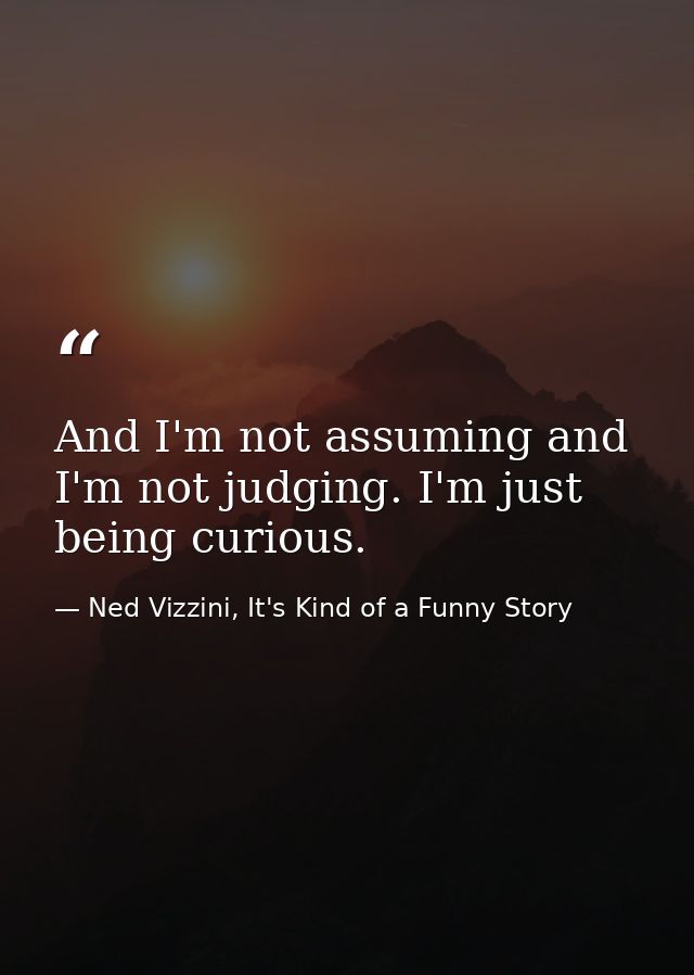 And I'm not assuming and I'm not judging. I'm just being curious. — Ned Vizzini, It's Kind of a Funny Story