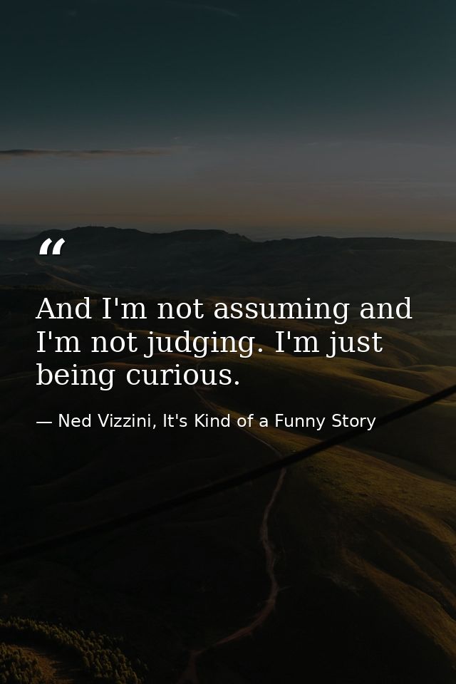 And I'm not assuming and I'm not judging. I'm just being curious. — Ned Vizzini, It's Kind of a Funny Story