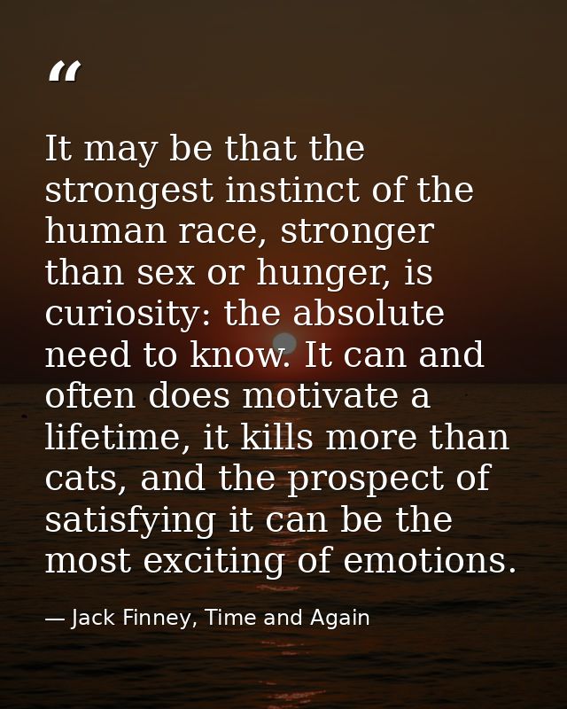 It may be that the strongest instinct of the human race, stronger than sex or hunger, is curiosity: the absolute need to — Jack Finney, Time and Again