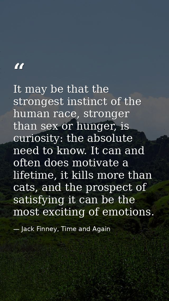 It may be that the strongest instinct of the human race, stronger than sex or hunger, is curiosity: the absolute need to — Jack Finney, Time and Again