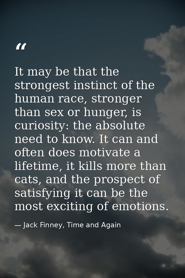 It may be that the strongest instinct of the human race, stronger than sex or hunger, is curiosity: the absolute need to — Jack Finney, Time and Again