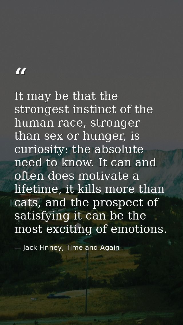 It may be that the strongest instinct of the human race, stronger than sex or hunger, is curiosity: the absolute need to — Jack Finney, Time and Again