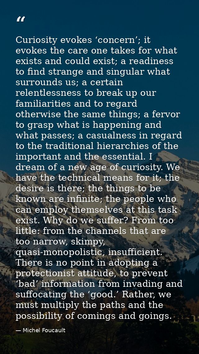 Curiosity evokes ‘concern’; it evokes the care one takes for what exists and could exist; a readiness to find strange an — Michel Foucault