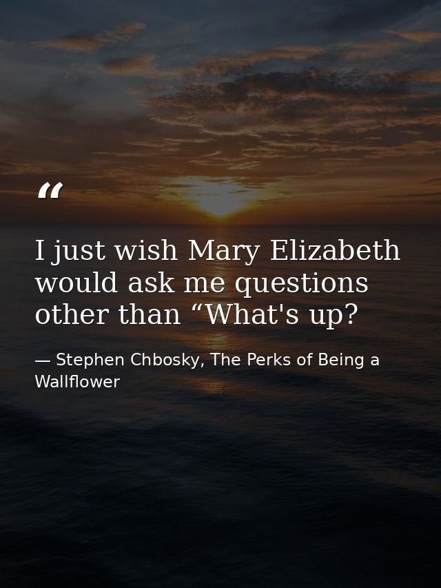 I just wish Mary Elizabeth would ask me questions other than “What's up? — Stephen Chbosky, The Perks of Being a Wallflower