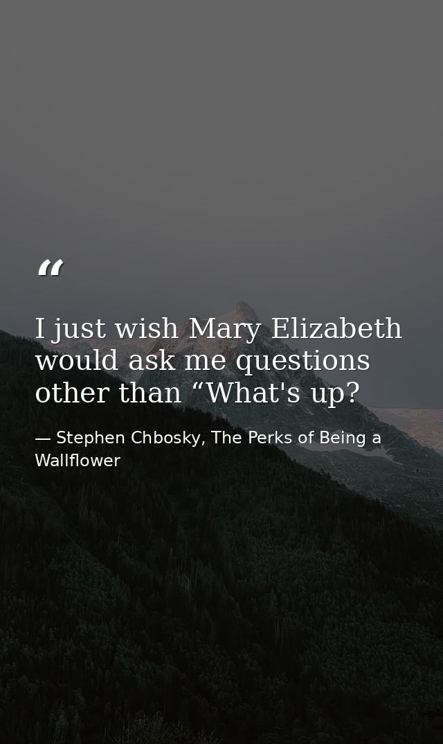 I just wish Mary Elizabeth would ask me questions other than “What's up? — Stephen Chbosky, The Perks of Being a Wallflower