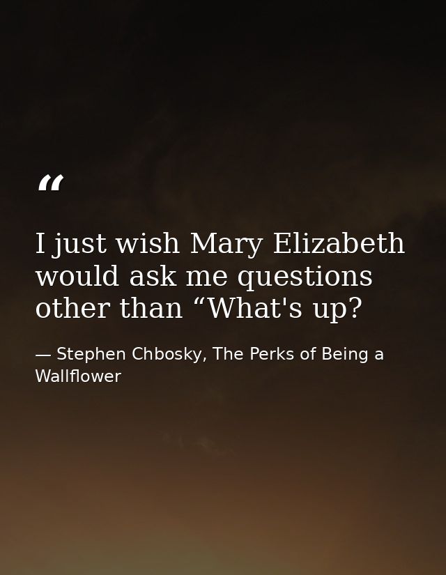 I just wish Mary Elizabeth would ask me questions other than “What's up? — Stephen Chbosky, The Perks of Being a Wallflower
