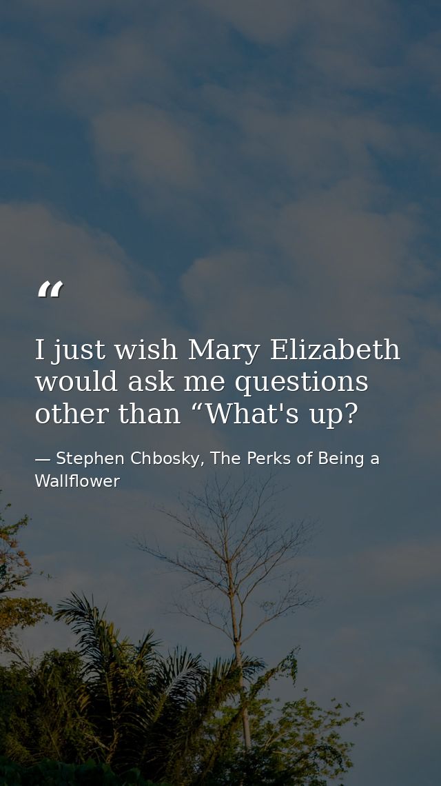 I just wish Mary Elizabeth would ask me questions other than “What's up? — Stephen Chbosky, The Perks of Being a Wallflower