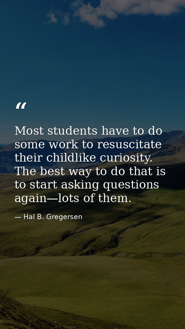 Most students have to do some work to resuscitate their childlike curiosity. The best way to do that is to start asking  — Hal B. Gregersen