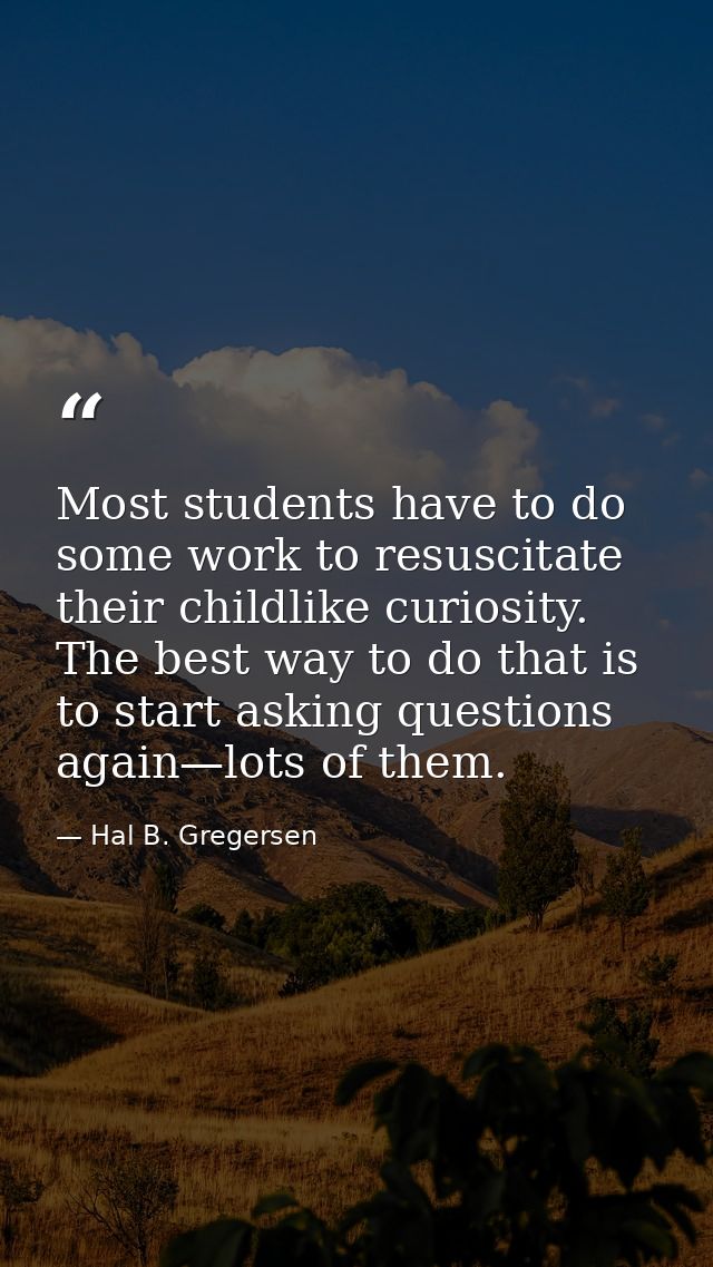 Most students have to do some work to resuscitate their childlike curiosity. The best way to do that is to start asking  — Hal B. Gregersen