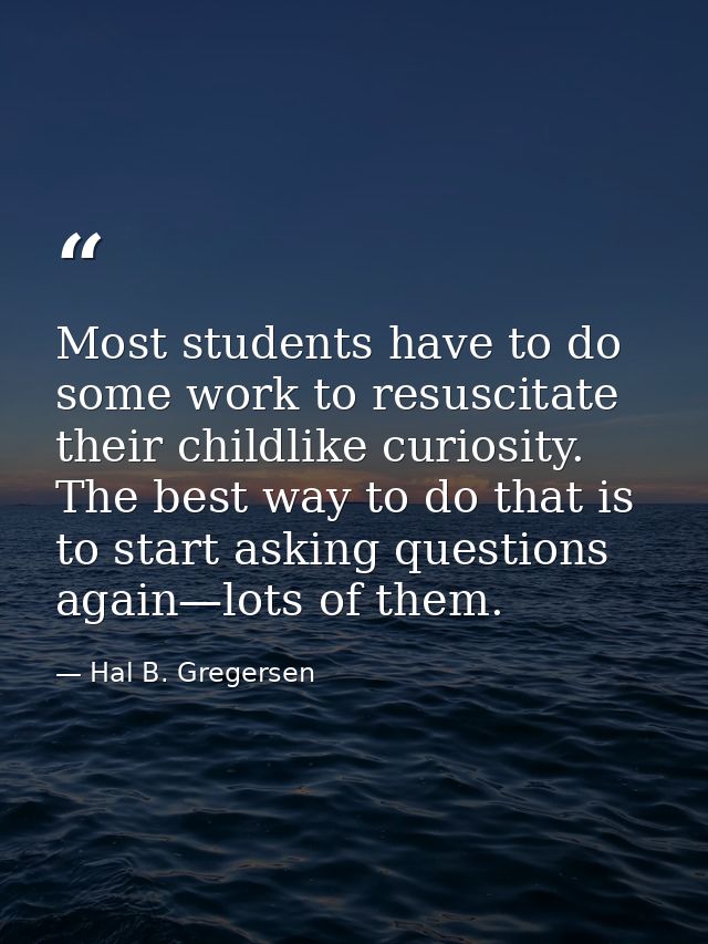 Most students have to do some work to resuscitate their childlike curiosity. The best way to do that is to start asking  — Hal B. Gregersen