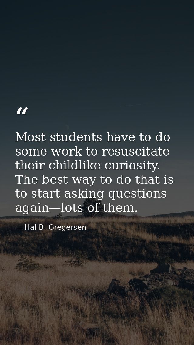 Most students have to do some work to resuscitate their childlike curiosity. The best way to do that is to start asking  — Hal B. Gregersen