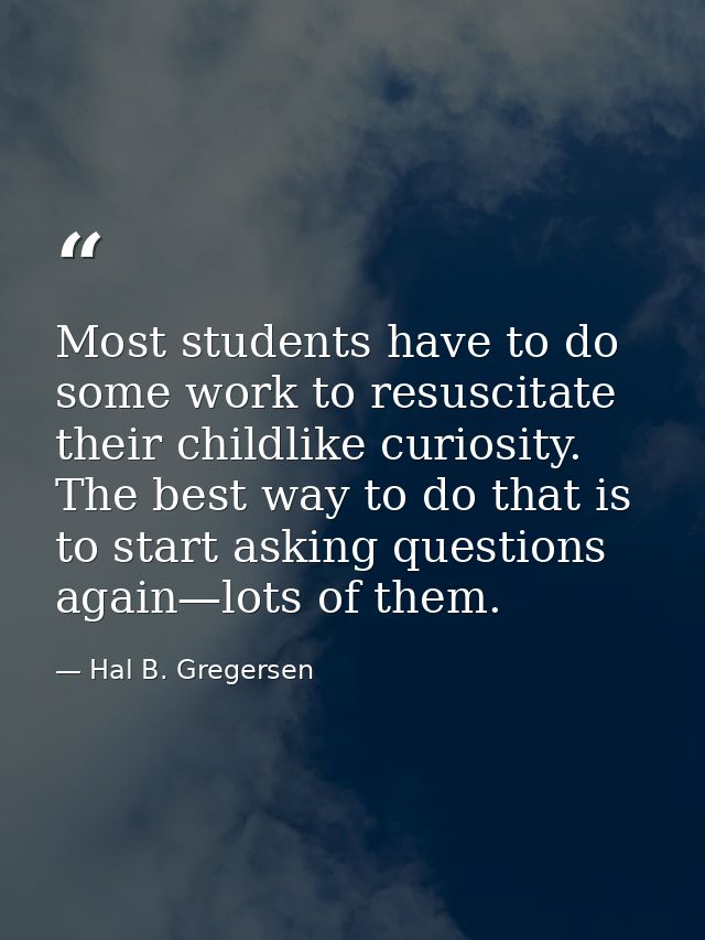 Most students have to do some work to resuscitate their childlike curiosity. The best way to do that is to start asking  — Hal B. Gregersen