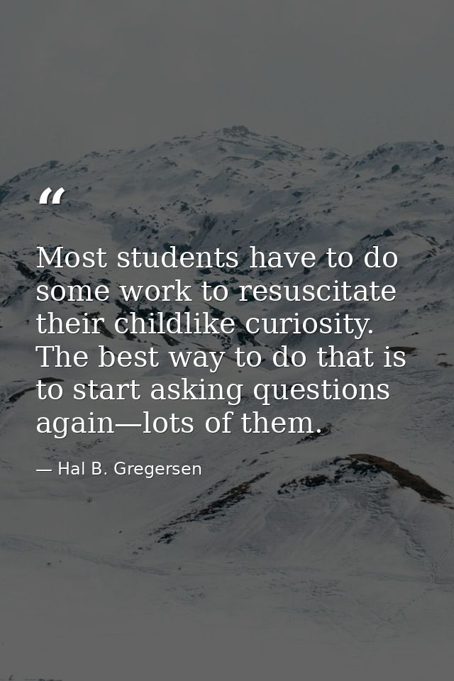 Most students have to do some work to resuscitate their childlike curiosity. The best way to do that is to start asking  — Hal B. Gregersen