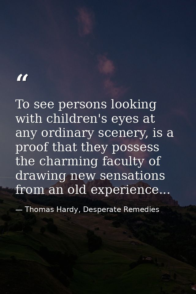 To see persons looking with children's eyes at any ordinary scenery, is a proof that they possess the charming faculty o — Thomas Hardy, Desperate Remedies