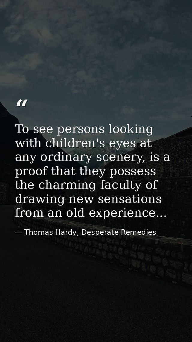 To see persons looking with children's eyes at any ordinary scenery, is a proof that they possess the charming faculty o — Thomas Hardy, Desperate Remedies