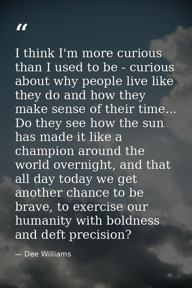 I think I'm more curious than I used to be - curious about why people live like they do and how they make sense of their — Dee Williams