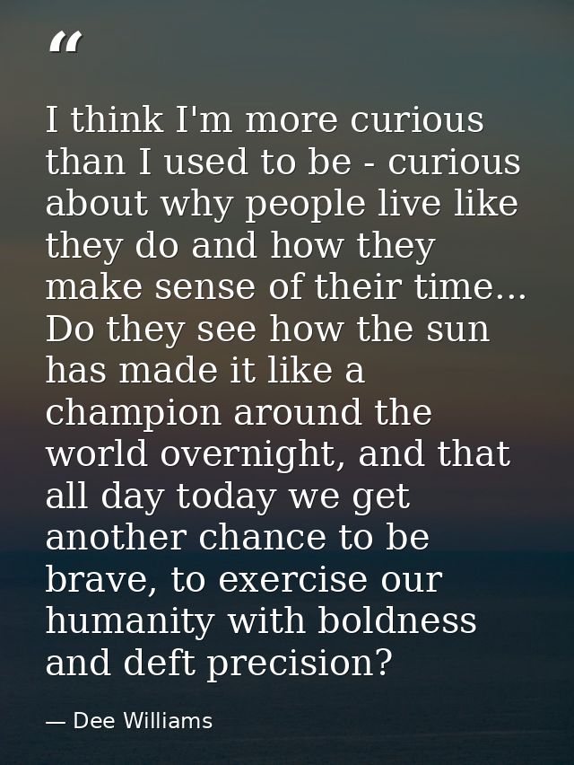 I think I'm more curious than I used to be - curious about why people live like they do and how they make sense of their — Dee Williams
