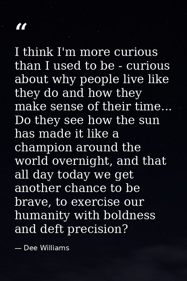 I think I'm more curious than I used to be - curious about why people live like they do and how they make sense of their — Dee Williams