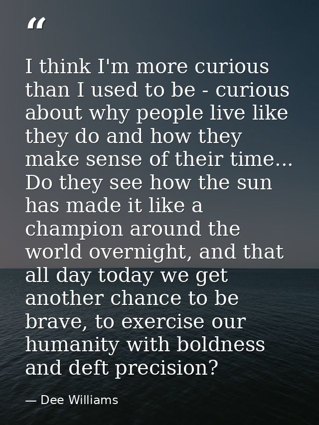 I think I'm more curious than I used to be - curious about why people live like they do and how they make sense of their — Dee Williams
