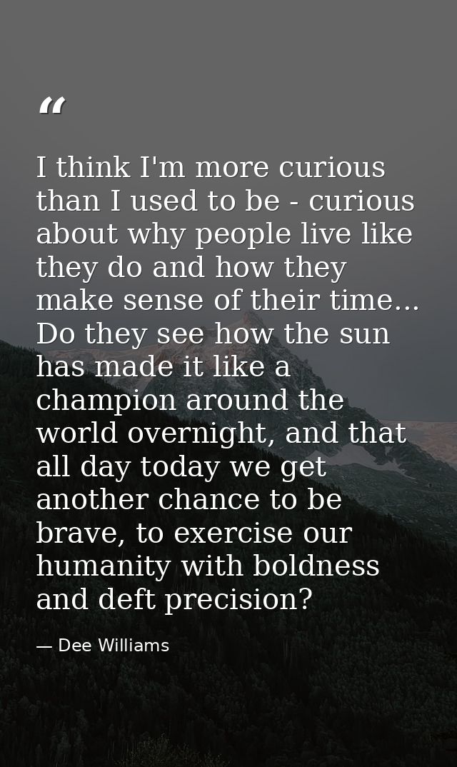 I think I'm more curious than I used to be - curious about why people live like they do and how they make sense of their — Dee Williams