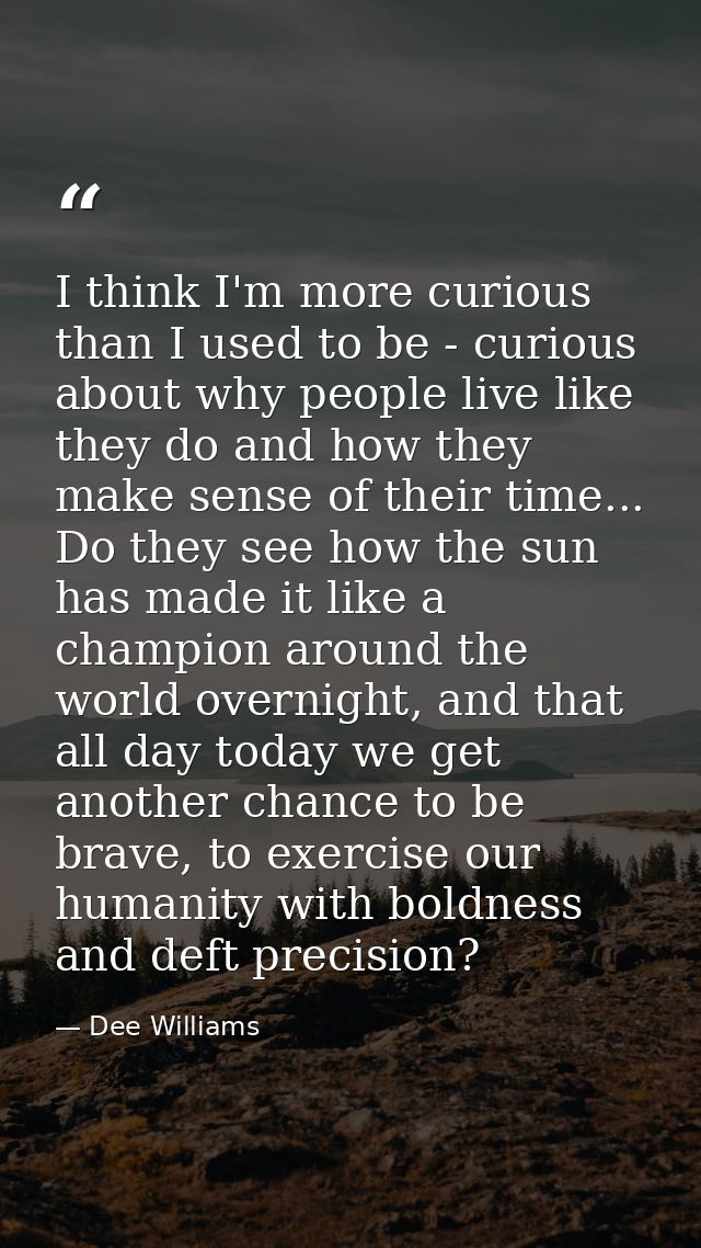 I think I'm more curious than I used to be - curious about why people live like they do and how they make sense of their — Dee Williams