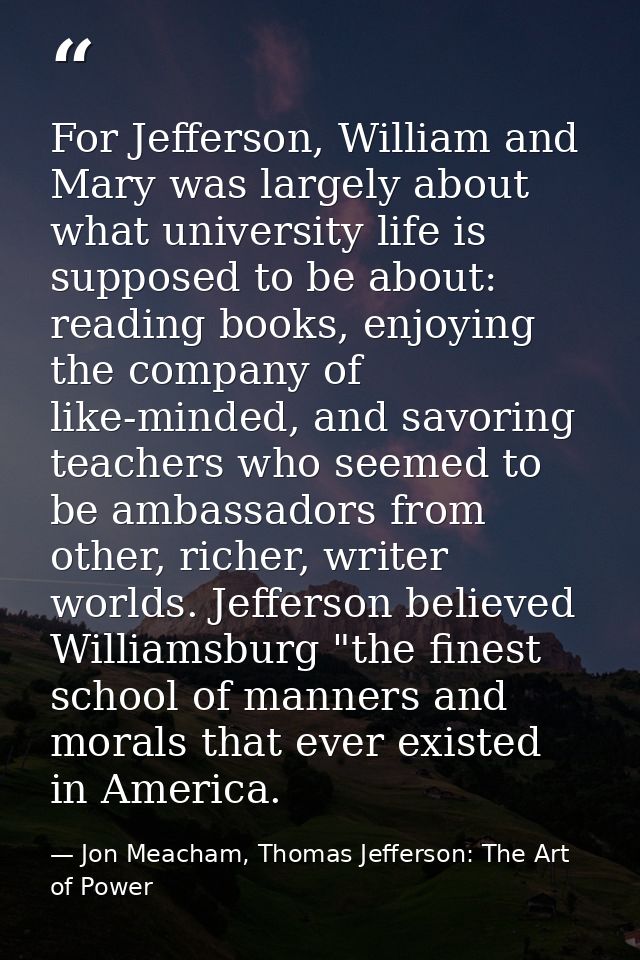 For Jefferson, William and Mary was largely about what university life is supposed to be about: reading books, enjoying  — Jon Meacham, Thomas Jefferson: The Art of Power