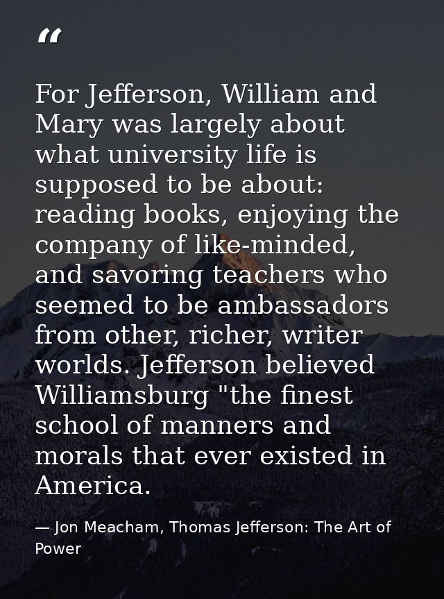 For Jefferson, William and Mary was largely about what university life is supposed to be about: reading books, enjoying  — Jon Meacham, Thomas Jefferson: The Art of Power