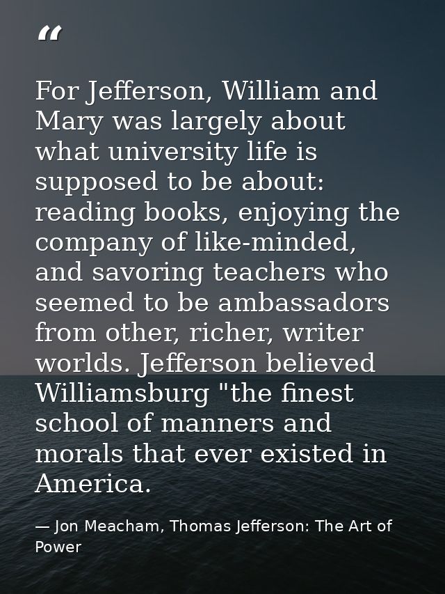 For Jefferson, William and Mary was largely about what university life is supposed to be about: reading books, enjoying  — Jon Meacham, Thomas Jefferson: The Art of Power