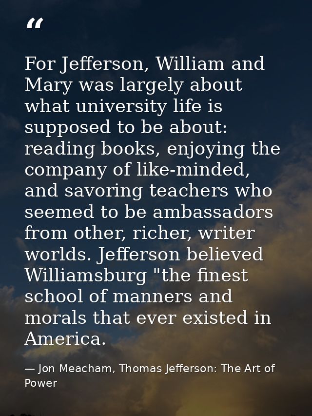 For Jefferson, William and Mary was largely about what university life is supposed to be about: reading books, enjoying  — Jon Meacham, Thomas Jefferson: The Art of Power