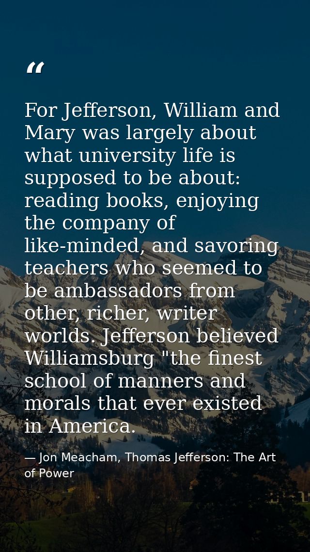 For Jefferson, William and Mary was largely about what university life is supposed to be about: reading books, enjoying  — Jon Meacham, Thomas Jefferson: The Art of Power
